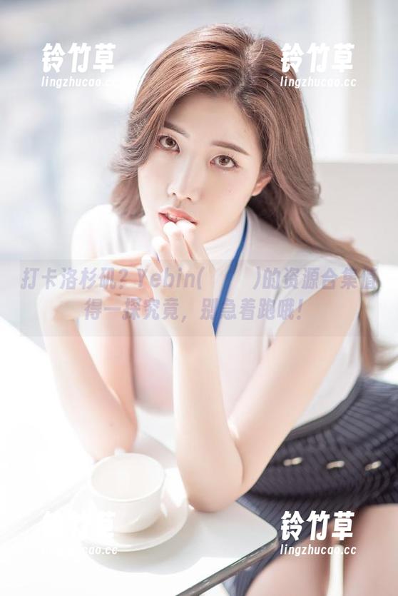打卡洛杉矶？Yebin(전예빈)的资源合集值得一探究竟，别急着跑哦！